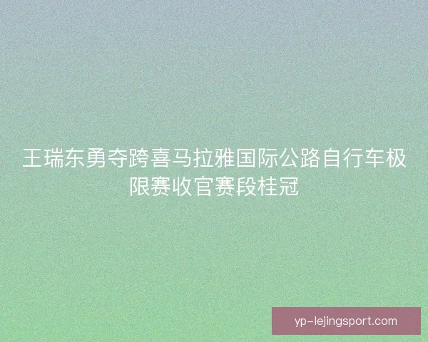 王瑞东勇夺跨喜马拉雅国际公路自行车极限赛收官赛段桂冠 王瑞东勇夺跨喜马拉雅国际公路自行车极限赛收官赛段桂冠