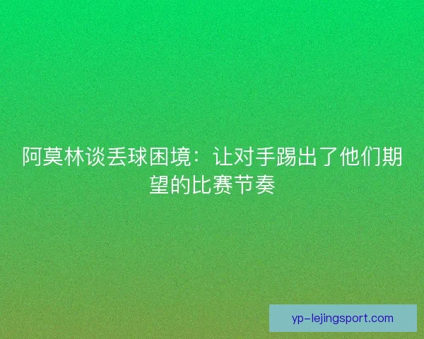 阿莫林谈丢球困境:让对手踢出了他们期望的比赛节奏 阿莫林谈丢球困境:让对手踢出了他们期望的比赛节奏
