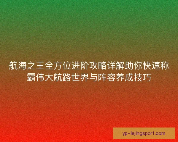 航海之王全方位进阶攻略详解助你快速称霸伟大航路世界与阵容养成技巧