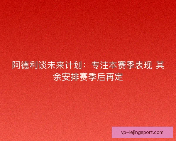 阿德利谈未来计划:专注本赛季表现 其余安排赛季后再定 阿德利谈未来计划:专注本赛季表现 其余安排赛季后再定