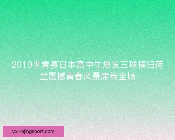 2019世青赛日本高中生爆发三球横扫荷兰震撼青春风暴席卷全场 2019世青赛日本高中生爆发三球横扫荷兰震撼青春风暴席卷全场
