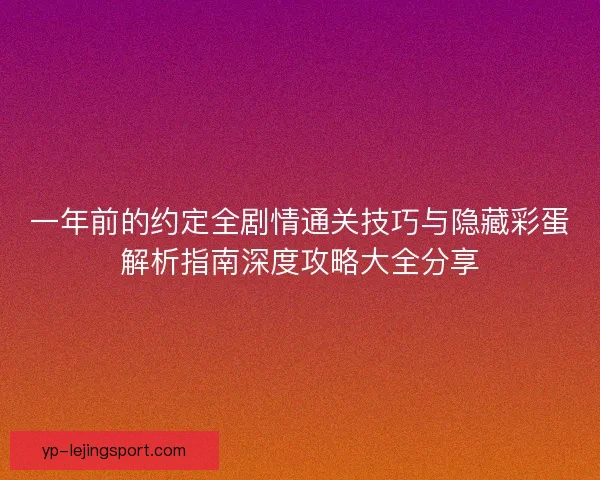 一年前的约定全剧情通关技巧与隐藏彩蛋解析指南深度攻略大全分享