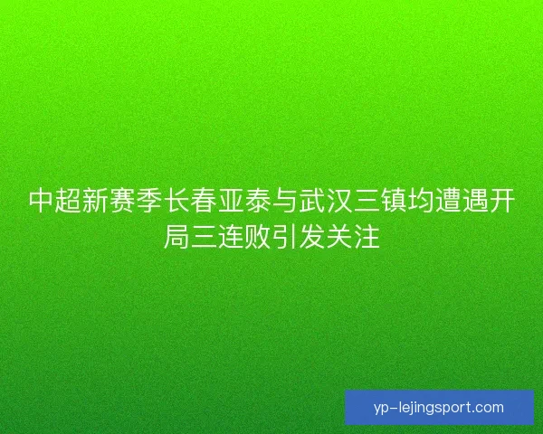 中超新赛季长春亚泰与武汉三镇均遭遇开局三连败引发关注 中超新赛季长春亚泰与武汉三镇均遭遇开局三连败引发关注