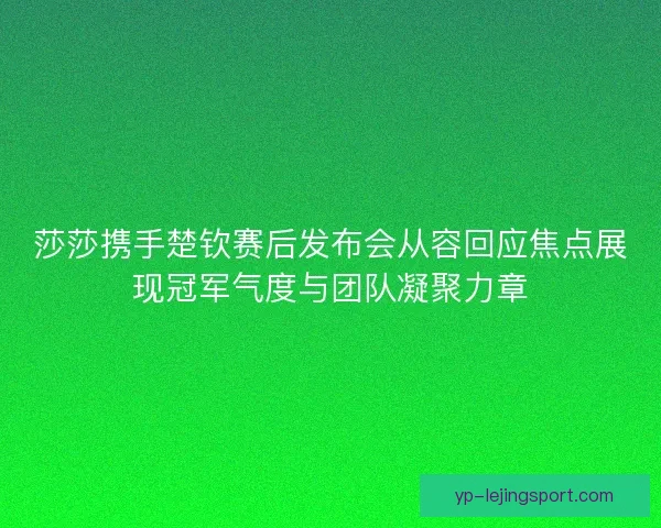 莎莎携手楚钦赛后发布会从容回应焦点展现冠军气度与团队凝聚力章