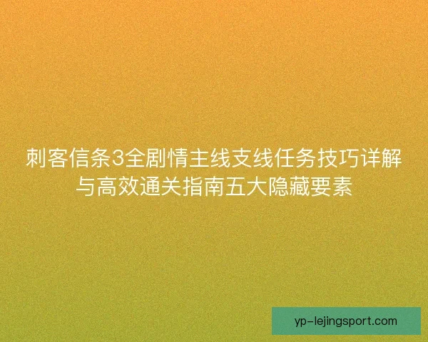 刺客信条3全剧情主线支线任务技巧详解与高效通关指南五大隐藏要素 刺客信条3全剧情主线支线任务技巧详解与高效通关指南五大隐藏要素