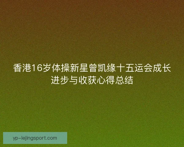 香港16岁体操新星曾凯缘十五运会成长进步与收获心得总结