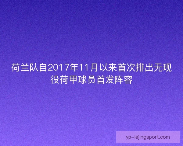 荷兰队自2017年11月以来首次排出无现役荷甲球员首发阵容 荷兰队自2017年11月以来首次排出无现役荷甲球员首发阵容
