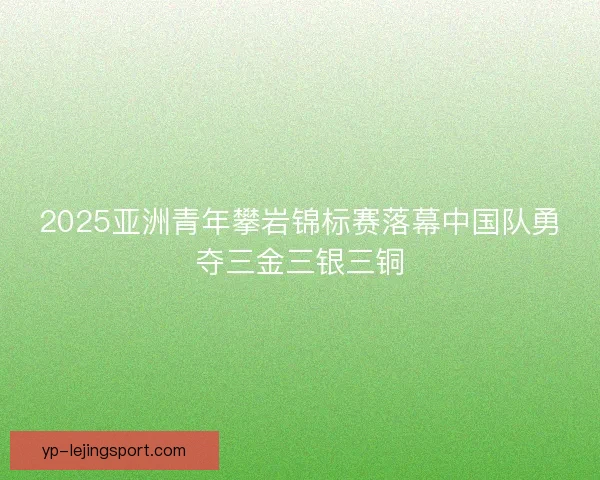 2025亚洲青年攀岩锦标赛落幕中国队勇夺三金三银三铜 2025亚洲青年攀岩锦标赛落幕中国队勇夺三金三银三铜