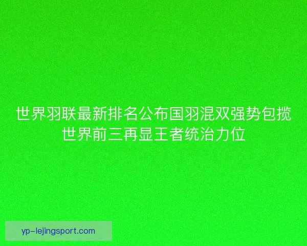 世界羽联最新排名公布国羽混双强势包揽世界前三再显王者统治力位 世界羽联最新排名公布国羽混双强势包揽世界前三再显王者统治力位